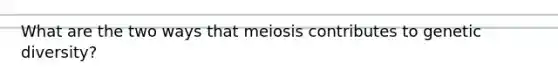 What are the two ways that meiosis contributes to genetic diversity?