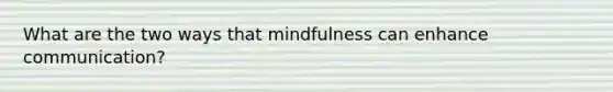 What are the two ways that mindfulness can enhance communication?