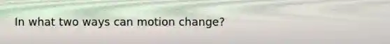 In what two ways can motion change?