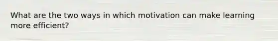 What are the two ways in which motivation can make learning more efficient?