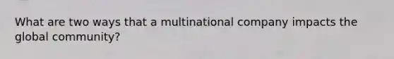 What are two ways that a multinational company impacts the global community?