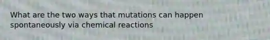 What are the two ways that mutations can happen spontaneously via chemical reactions