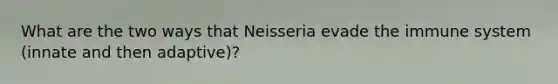 What are the two ways that Neisseria evade the immune system (innate and then adaptive)?