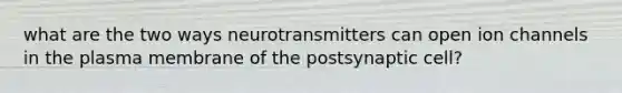 what are the two ways neurotransmitters can open ion channels in the plasma membrane of the postsynaptic cell?