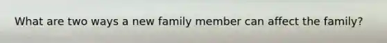 What are two ways a new family member can affect the family?