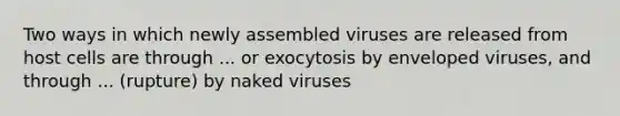 Two ways in which newly assembled viruses are released from host cells are through ... or exocytosis by enveloped viruses, and through ... (rupture) by naked viruses