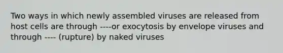 Two ways in which newly assembled viruses are released from host cells are through ----or exocytosis by envelope viruses and through ---- (rupture) by naked viruses