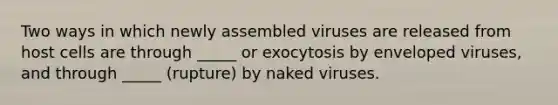 Two ways in which newly assembled viruses are released from host cells are through _____ or exocytosis by enveloped viruses, and through _____ (rupture) by naked viruses.