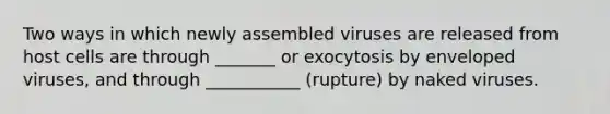 Two ways in which newly assembled viruses are released from host cells are through _______ or exocytosis by enveloped viruses, and through ___________ (rupture) by naked viruses.