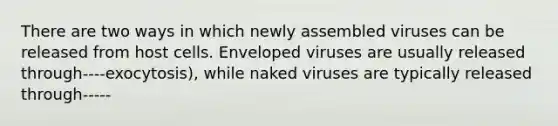 There are two ways in which newly assembled viruses can be released from host cells. Enveloped viruses are usually released through----exocytosis), while naked viruses are typically released through-----