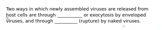 Two ways in which newly assembled viruses are released from host cells are through ___________ or exocytosis by enveloped viruses, and through __________ (rupture) by naked viruses.