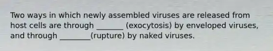 Two ways in which newly assembled viruses are released from host cells are through _______ (exocytosis) by enveloped viruses, and through ________(rupture) by naked viruses.