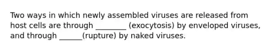 Two ways in which newly assembled viruses are released from host cells are through ________ (exocytosis) by enveloped viruses, and through ______(rupture) by naked viruses.