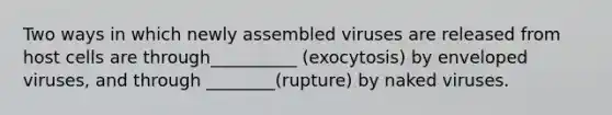 Two ways in which newly assembled viruses are released from host cells are through__________ (exocytosis) by enveloped viruses, and through ________(rupture) by naked viruses.