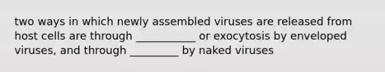 two ways in which newly assembled viruses are released from host cells are through ___________ or exocytosis by enveloped viruses, and through _________ by naked viruses