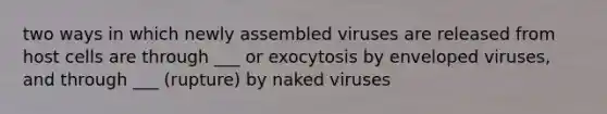 two ways in which newly assembled viruses are released from host cells are through ___ or exocytosis by enveloped viruses, and through ___ (rupture) by naked viruses