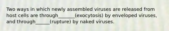 Two ways in which newly assembled viruses are released from host cells are through_______(exocytosis) by enveloped viruses, and through______(rupture) by naked viruses.