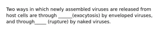 Two ways in which newly assembled viruses are released from host cells are through ______(exocytosis) by enveloped viruses, and through_____ (rupture) by naked viruses.