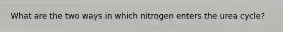 What are the two ways in which nitrogen enters the urea cycle?