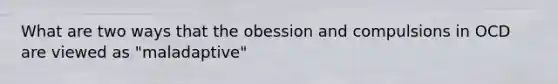 What are two ways that the obession and compulsions in OCD are viewed as "maladaptive"