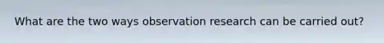 What are the two ways observation research can be carried out?