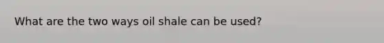 What are the two ways oil shale can be used?