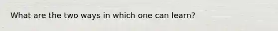 What are the two ways in which one can learn?