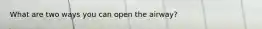 What are two ways you can open the airway?