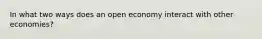 In what two ways does an open economy interact with other economies?