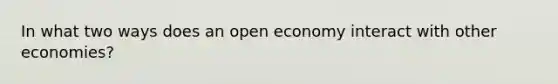 In what two ways does an open economy interact with other economies?