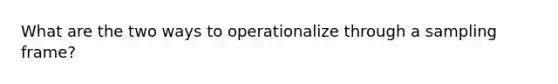 What are the two ways to operationalize through a sampling frame?