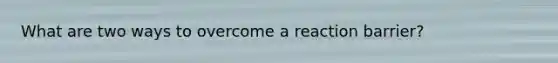 What are two ways to overcome a reaction barrier?
