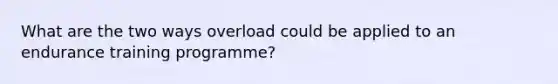 What are the two ways overload could be applied to an endurance training programme?