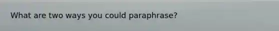 What are two ways you could paraphrase?