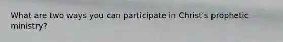 What are two ways you can participate in Christ's prophetic ministry?