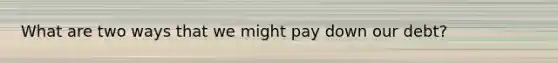What are two ways that we might pay down our debt?