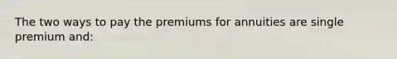 ​The two ways to pay the premiums for annuities are single premium and: