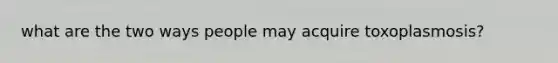 what are the two ways people may acquire toxoplasmosis?