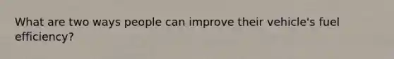 What are two ways people can improve their vehicle's fuel efficiency?