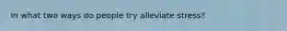 In what two ways do people try alleviate stress?