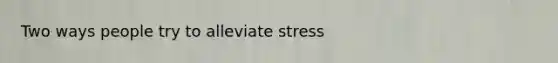 Two ways people try to alleviate stress