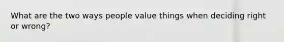 What are the two ways people value things when deciding right or wrong?