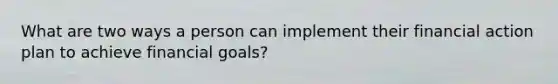 What are two ways a person can implement their financial action plan to achieve financial goals?