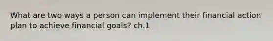 What are two ways a person can implement their financial action plan to achieve financial goals? ch.1