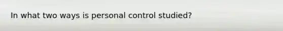 In what two ways is personal control studied?