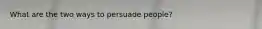 What are the two ways to persuade people?