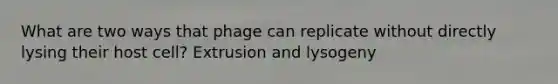 What are two ways that phage can replicate without directly lysing their host cell? Extrusion and lysogeny