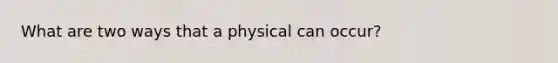 What are two ways that a physical can occur?