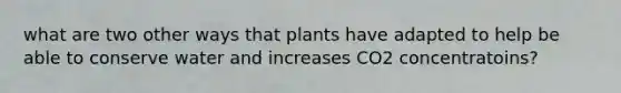 what are two other ways that plants have adapted to help be able to conserve water and increases CO2 concentratoins?