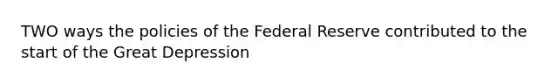 TWO ways the policies of the Federal Reserve contributed to the start of the Great Depression